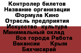 Контролер билетов › Название организации ­ Формула Кино › Отрасль предприятия ­ Искусство, культура › Минимальный оклад ­ 13 000 - Все города Работа » Вакансии   . Крым,Бахчисарай